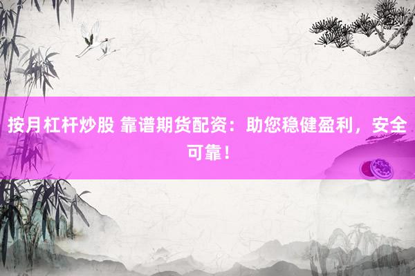按月杠杆炒股 靠谱期货配资：助您稳健盈利，安全可靠！