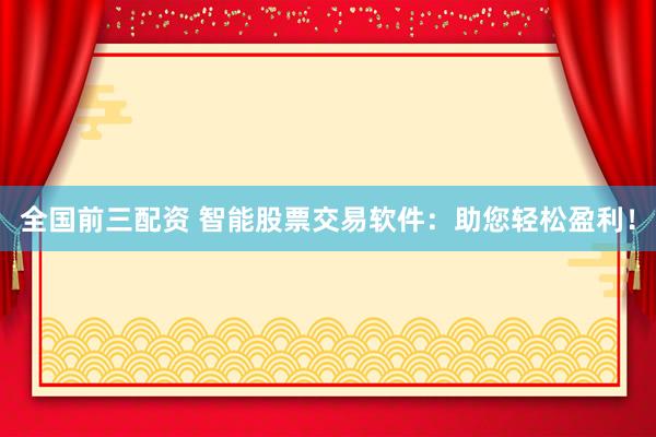全国前三配资 智能股票交易软件：助您轻松盈利！