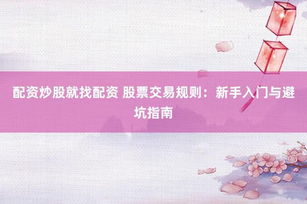 配资炒股就找配资 股票交易规则：新手入门与避坑指南