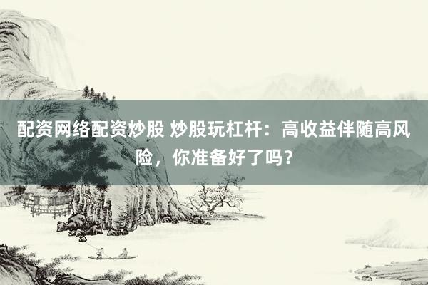 配资网络配资炒股 炒股玩杠杆：高收益伴随高风险，你准备好了吗？