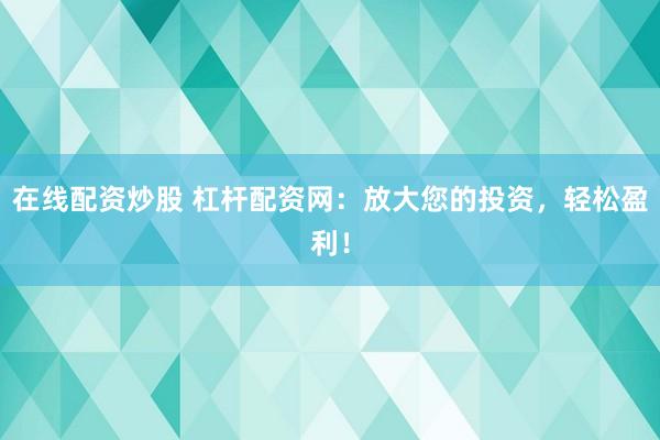 在线配资炒股 杠杆配资网：放大您的投资，轻松盈利！