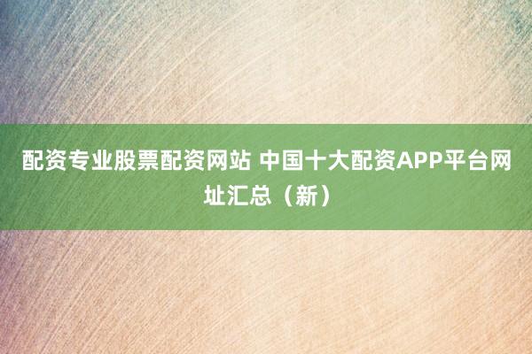 配资专业股票配资网站 中国十大配资APP平台网址汇总（新）