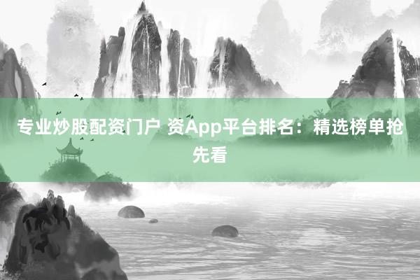 专业炒股配资门户 资App平台排名：精选榜单抢先看