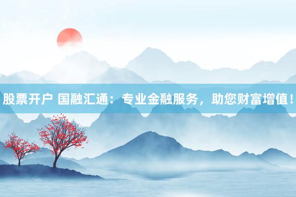 股票开户 国融汇通：专业金融服务，助您财富增值！