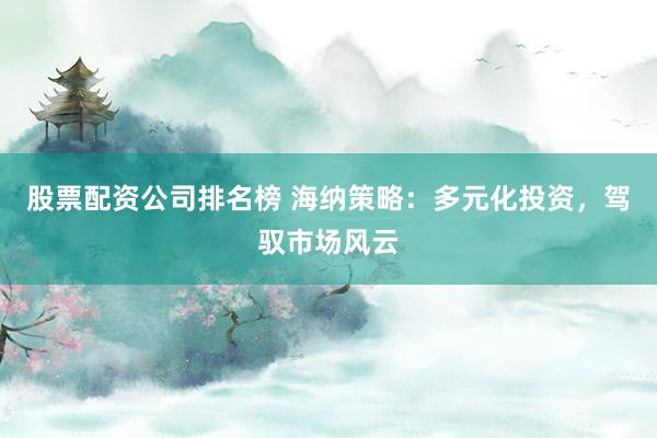 股票配资公司排名榜 海纳策略：多元化投资，驾驭市场风云