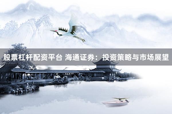 股票杠杆配资平台 海通证券：投资策略与市场展望