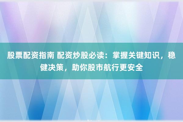 股票配资指南 配资炒股必读：掌握关键知识，稳健决策，助你股市航行更安全