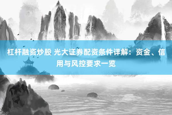 杠杆融资炒股 光大证券配资条件详解：资金、信用与风控要求一览