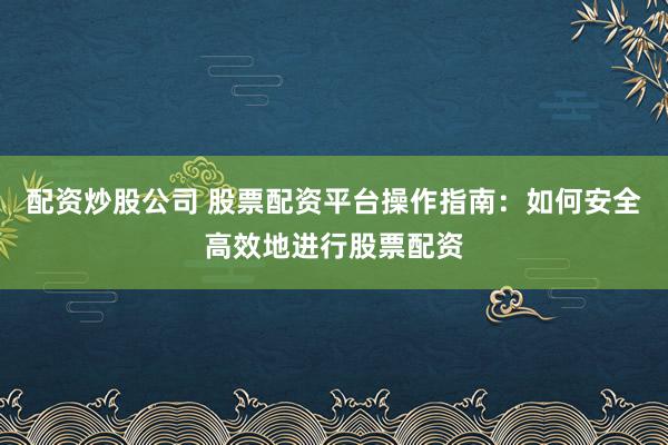 配资炒股公司 股票配资平台操作指南：如何安全高效地进行股票配资