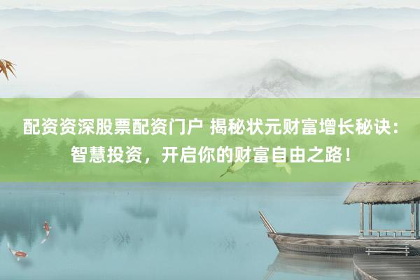 配资资深股票配资门户 揭秘状元财富增长秘诀：智慧投资，开启你的财富自由之路！