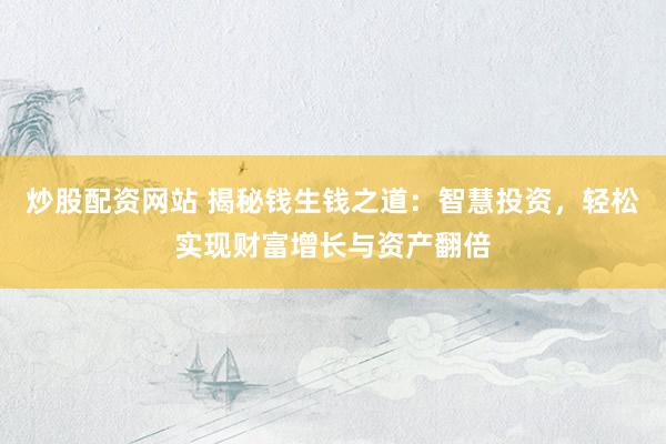炒股配资网站 揭秘钱生钱之道：智慧投资，轻松实现财富增长与资产翻倍