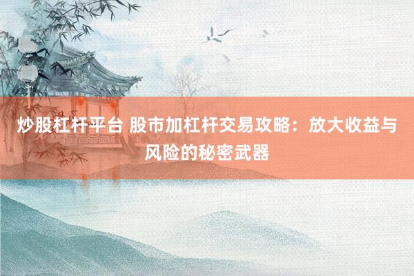 炒股杠杆平台 股市加杠杆交易攻略：放大收益与风险的秘密武器