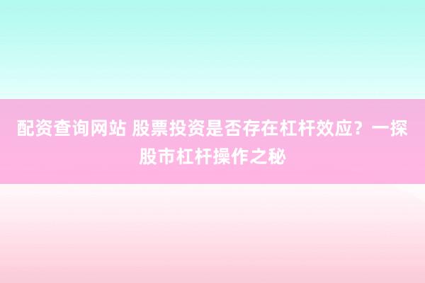 配资查询网站 股票投资是否存在杠杆效应？一探股市杠杆操作之秘