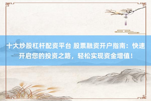 十大炒股杠杆配资平台 股票融资开户指南：快速开启您的投资之路，轻松实现资金增值！
