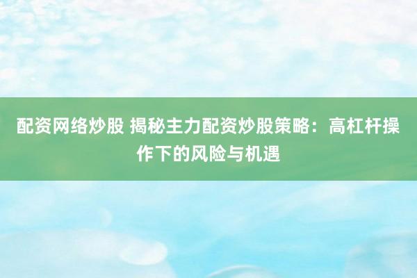 配资网络炒股 揭秘主力配资炒股策略：高杠杆操作下的风险与机遇