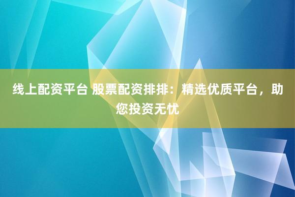 线上配资平台 股票配资排排：精选优质平台，助您投资无忧