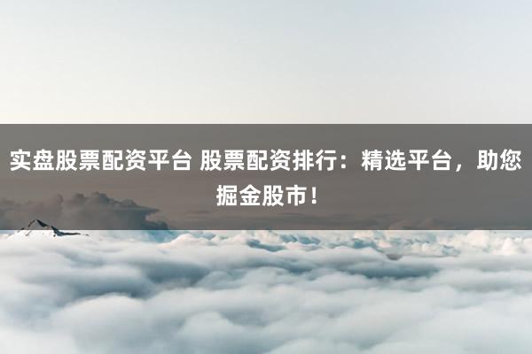 实盘股票配资平台 股票配资排行：精选平台，助您掘金股市！