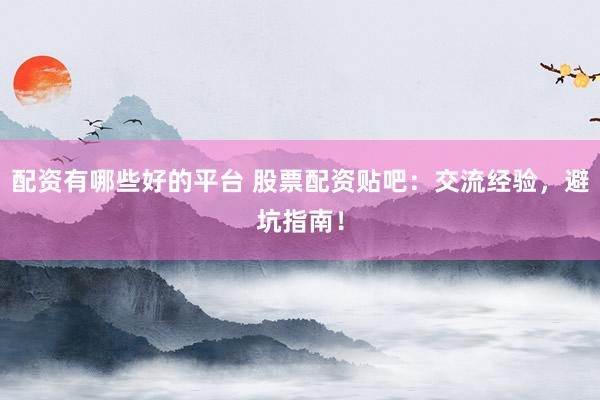 配资有哪些好的平台 股票配资贴吧：交流经验，避坑指南！