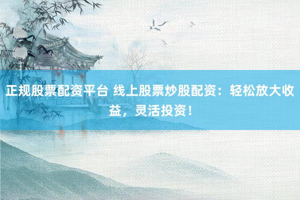 正规股票配资平台 线上股票炒股配资：轻松放大收益，灵活投资！