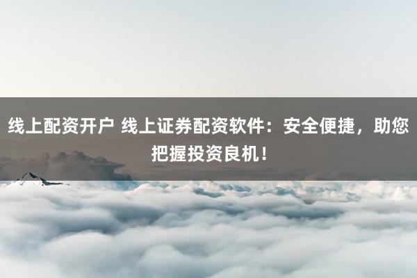 线上配资开户 线上证券配资软件：安全便捷，助您把握投资良机！