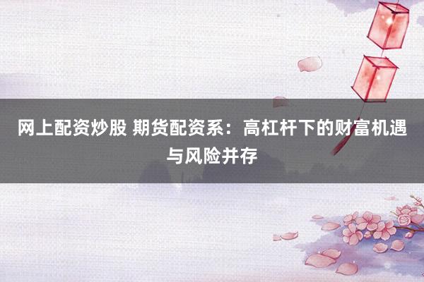 网上配资炒股 期货配资系：高杠杆下的财富机遇与风险并存