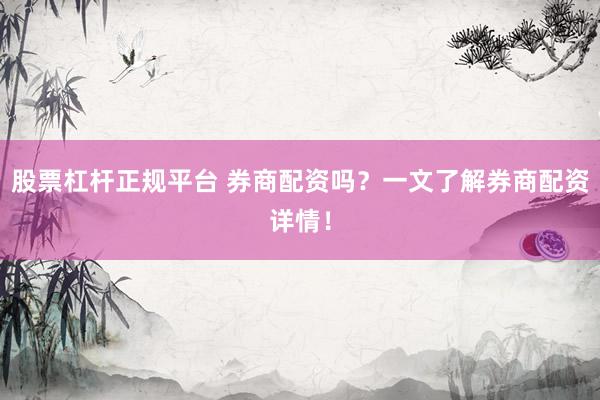 股票杠杆正规平台 券商配资吗？一文了解券商配资详情！