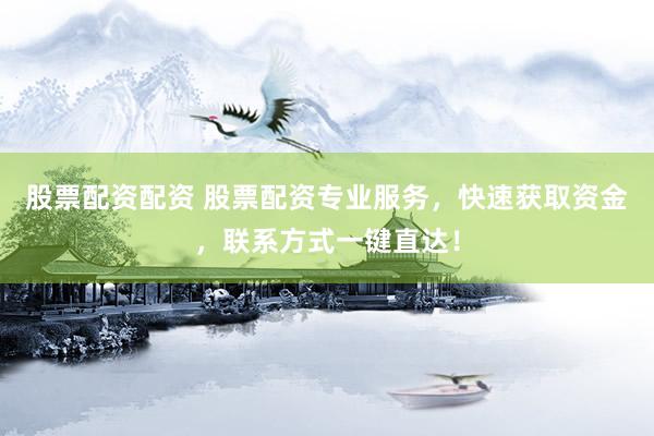 股票配资配资 股票配资专业服务，快速获取资金，联系方式一键直达！