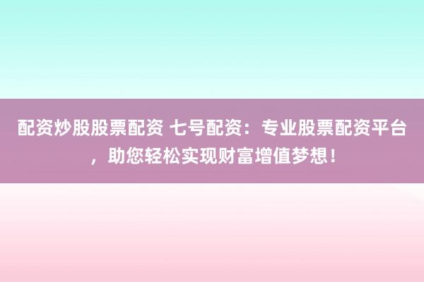 配资炒股股票配资 七号配资：专业股票配资平台，助您轻松实现财富增值梦想！