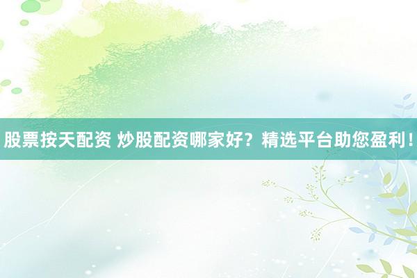 股票按天配资 炒股配资哪家好？精选平台助您盈利！