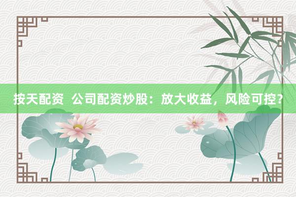 按天配资  公司配资炒股：放大收益，风险可控？