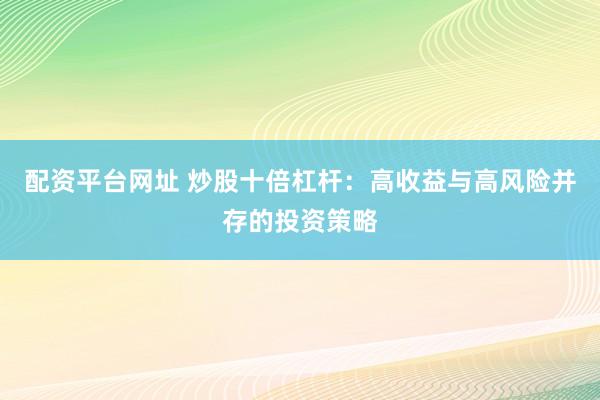 配资平台网址 炒股十倍杠杆：高收益与高风险并存的投资策略