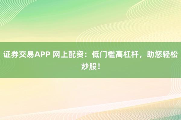 证券交易APP 网上配资：低门槛高杠杆，助您轻松炒股！