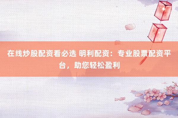 在线炒股配资看必选 明利配资：专业股票配资平台，助您轻松盈利