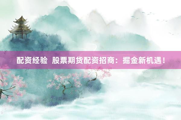 配资经验  股票期货配资招商：掘金新机遇！
