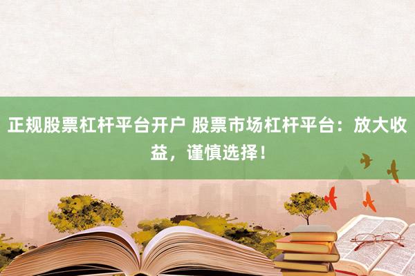 正规股票杠杆平台开户 股票市场杠杆平台：放大收益，谨慎选择！