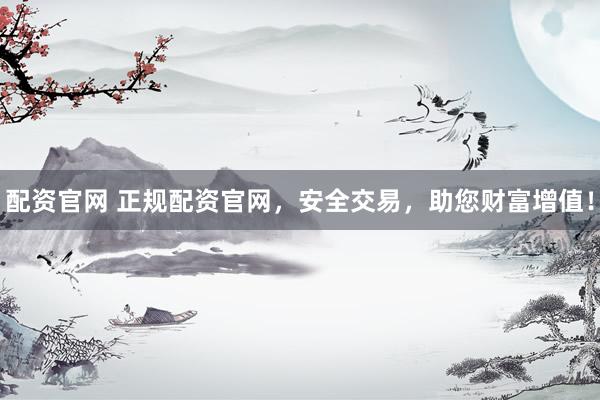 配资官网 正规配资官网，安全交易，助您财富增值！