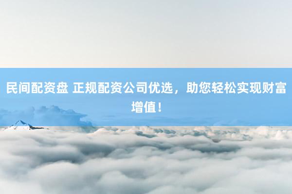 民间配资盘 正规配资公司优选，助您轻松实现财富增值！