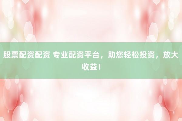 股票配资配资 专业配资平台，助您轻松投资，放大收益！