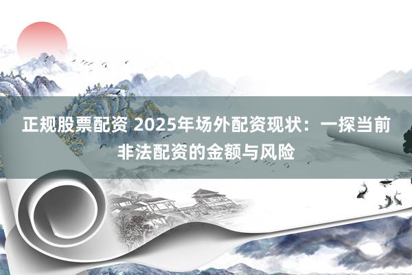 正规股票配资 2025年场外配资现状：一探当前非法配资的金额与风险