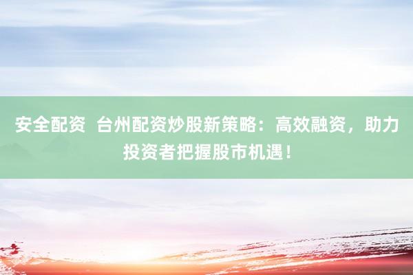 安全配资  台州配资炒股新策略：高效融资，助力投资者把握股市机遇！