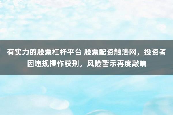 有实力的股票杠杆平台 股票配资触法网，投资者因违规操作获刑，风险警示再度敲响
