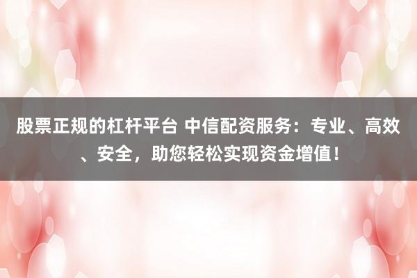 股票正规的杠杆平台 中信配资服务：专业、高效、安全，助您轻松实现资金增值！