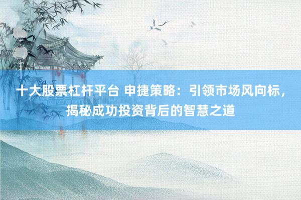 十大股票杠杆平台 申捷策略：引领市场风向标，揭秘成功投资背后的智慧之道