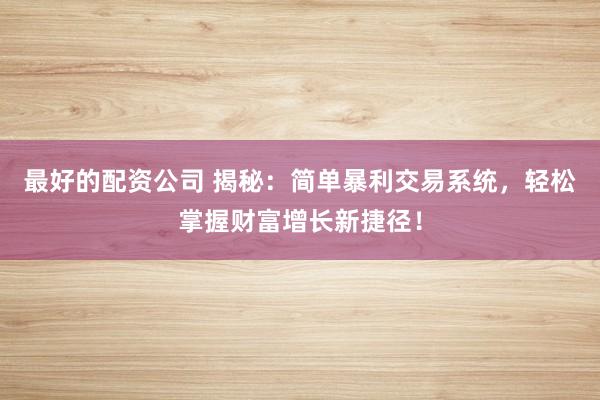 最好的配资公司 揭秘：简单暴利交易系统，轻松掌握财富增长新捷径！