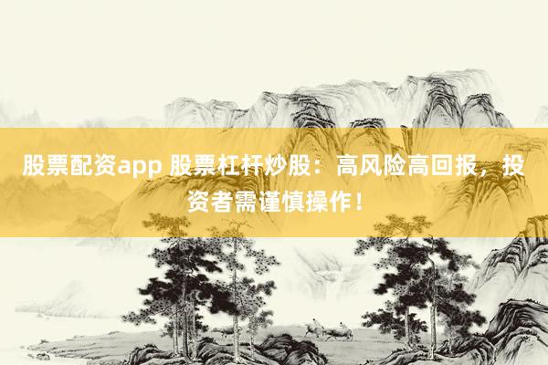 股票配资app 股票杠杆炒股：高风险高回报，投资者需谨慎操作！