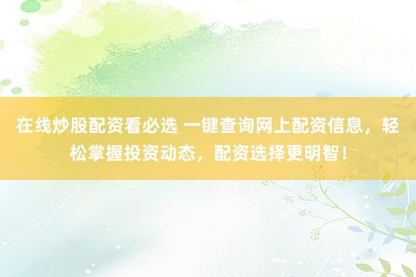 在线炒股配资看必选 一键查询网上配资信息，轻松掌握投资动态，配资选择更明智！