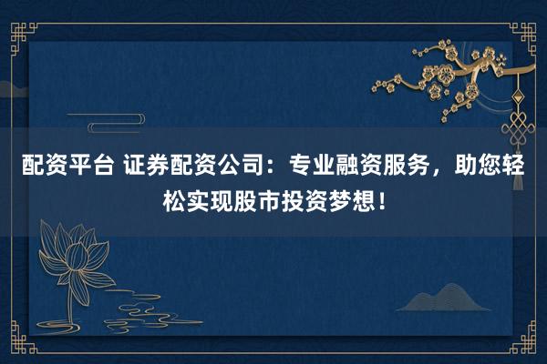 配资平台 证券配资公司：专业融资服务，助您轻松实现股市投资梦想！