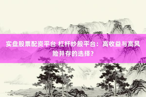 实盘股票配资平台 杠杆炒股平台：高收益与高风险并存的选择？
