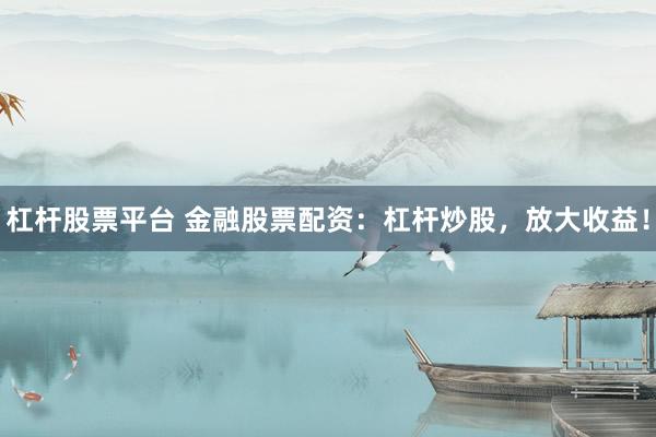 杠杆股票平台 金融股票配资：杠杆炒股，放大收益！