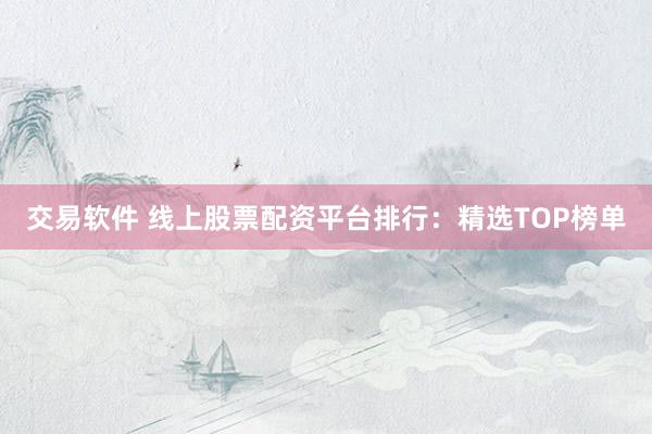 交易软件 线上股票配资平台排行：精选TOP榜单